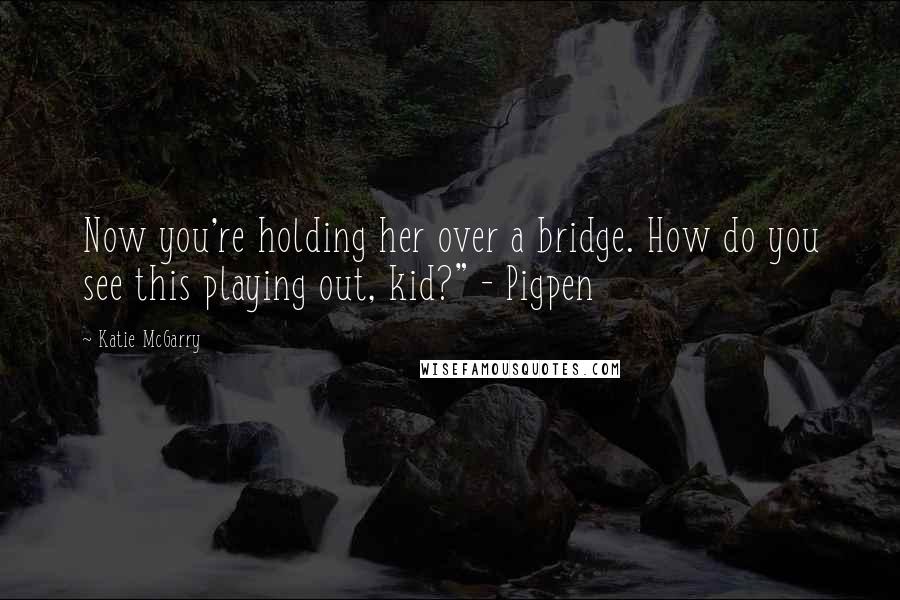 Katie McGarry Quotes: Now you're holding her over a bridge. How do you see this playing out, kid?" - Pigpen