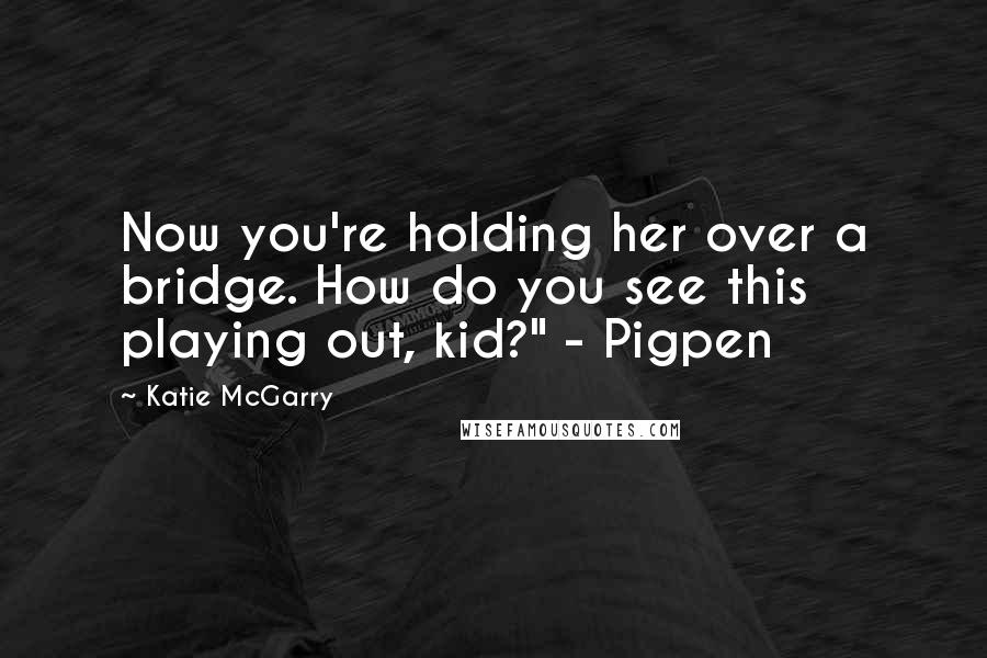 Katie McGarry Quotes: Now you're holding her over a bridge. How do you see this playing out, kid?" - Pigpen