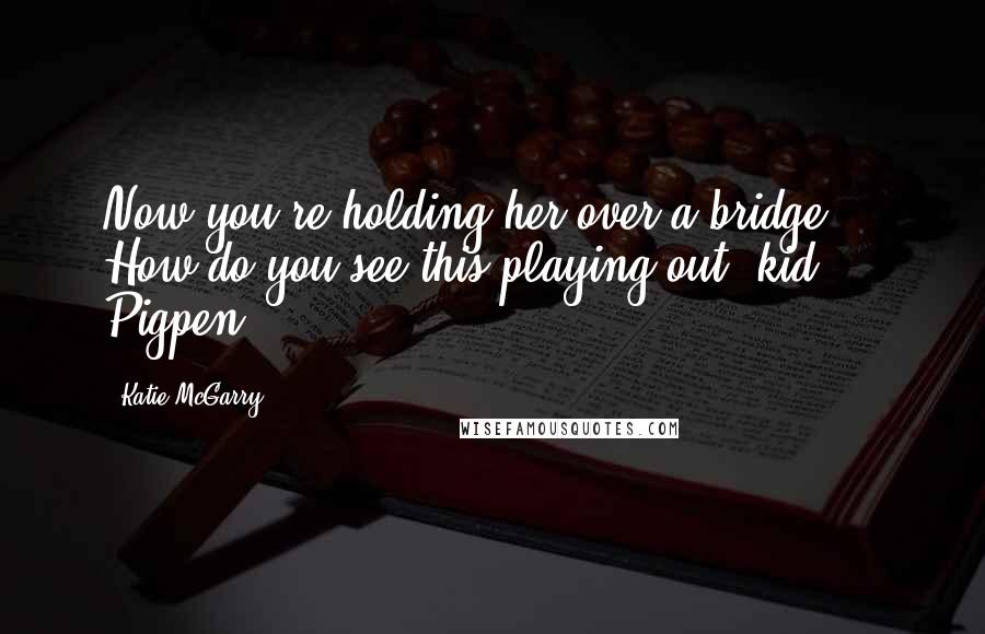 Katie McGarry Quotes: Now you're holding her over a bridge. How do you see this playing out, kid?" - Pigpen