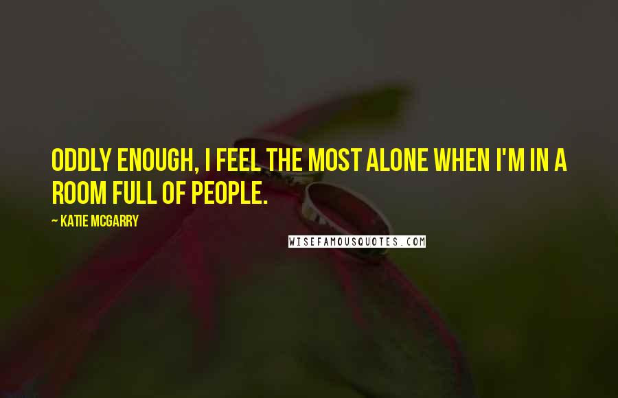 Katie McGarry Quotes: Oddly enough, I feel the most alone when I'm in a room full of people.