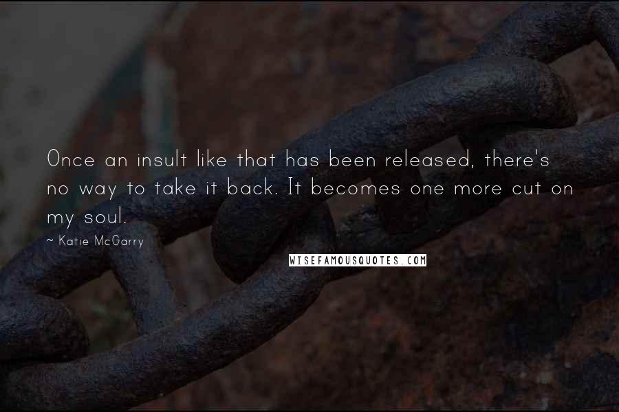 Katie McGarry Quotes: Once an insult like that has been released, there's no way to take it back. It becomes one more cut on my soul.