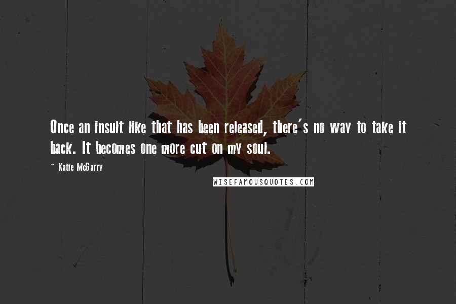 Katie McGarry Quotes: Once an insult like that has been released, there's no way to take it back. It becomes one more cut on my soul.