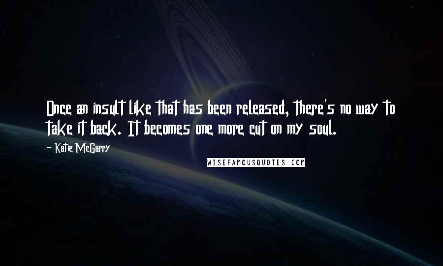 Katie McGarry Quotes: Once an insult like that has been released, there's no way to take it back. It becomes one more cut on my soul.