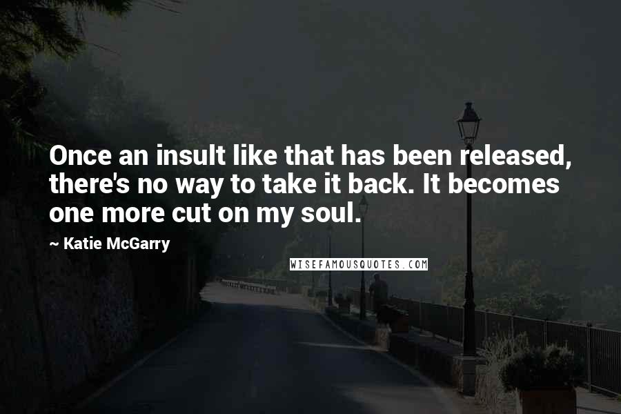 Katie McGarry Quotes: Once an insult like that has been released, there's no way to take it back. It becomes one more cut on my soul.