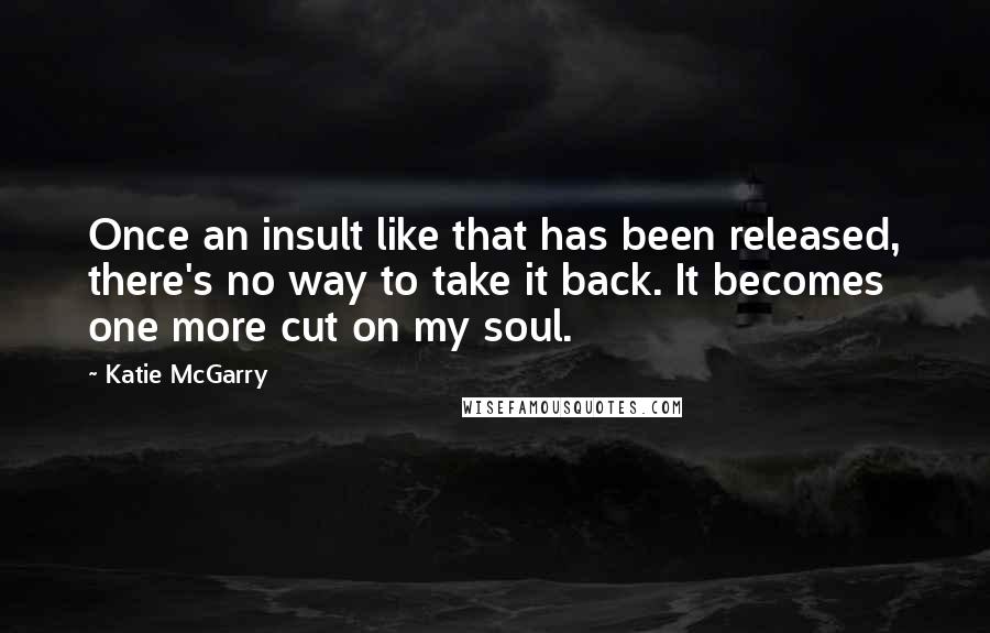 Katie McGarry Quotes: Once an insult like that has been released, there's no way to take it back. It becomes one more cut on my soul.