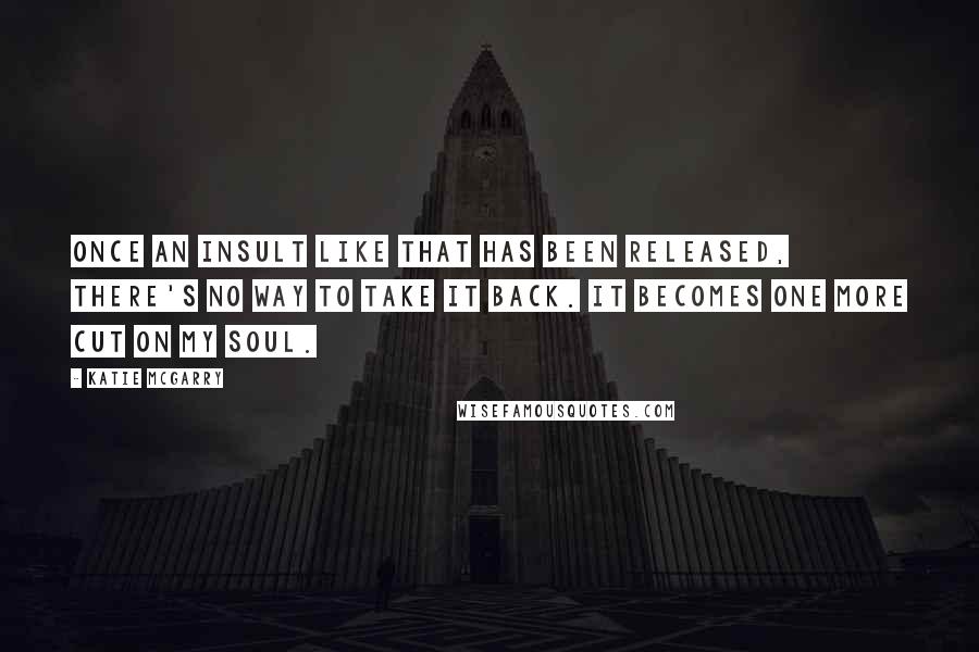 Katie McGarry Quotes: Once an insult like that has been released, there's no way to take it back. It becomes one more cut on my soul.