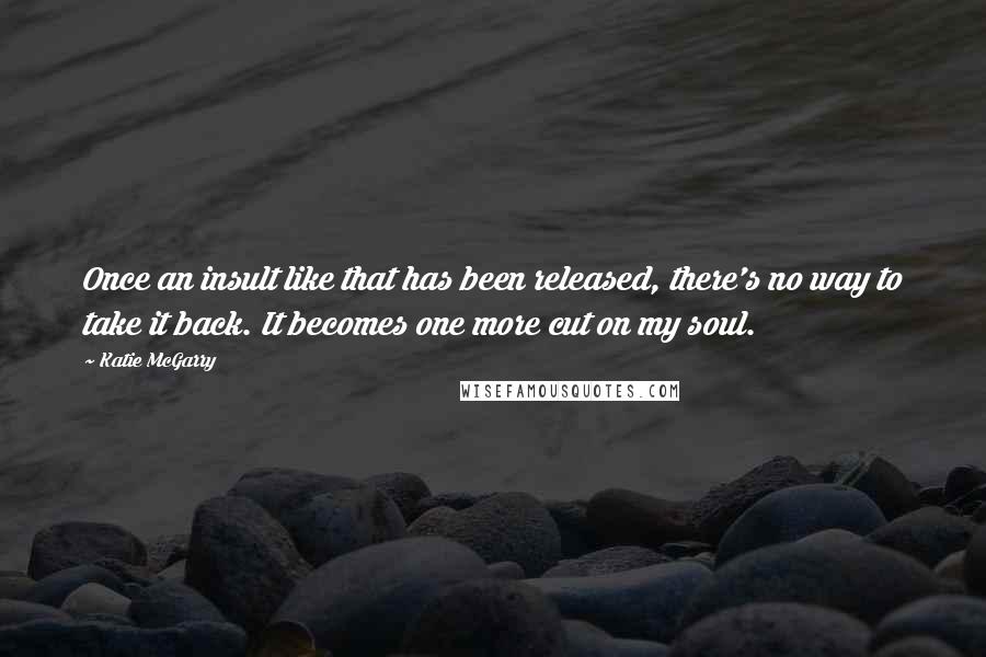 Katie McGarry Quotes: Once an insult like that has been released, there's no way to take it back. It becomes one more cut on my soul.