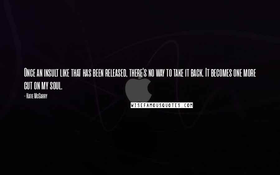 Katie McGarry Quotes: Once an insult like that has been released, there's no way to take it back. It becomes one more cut on my soul.