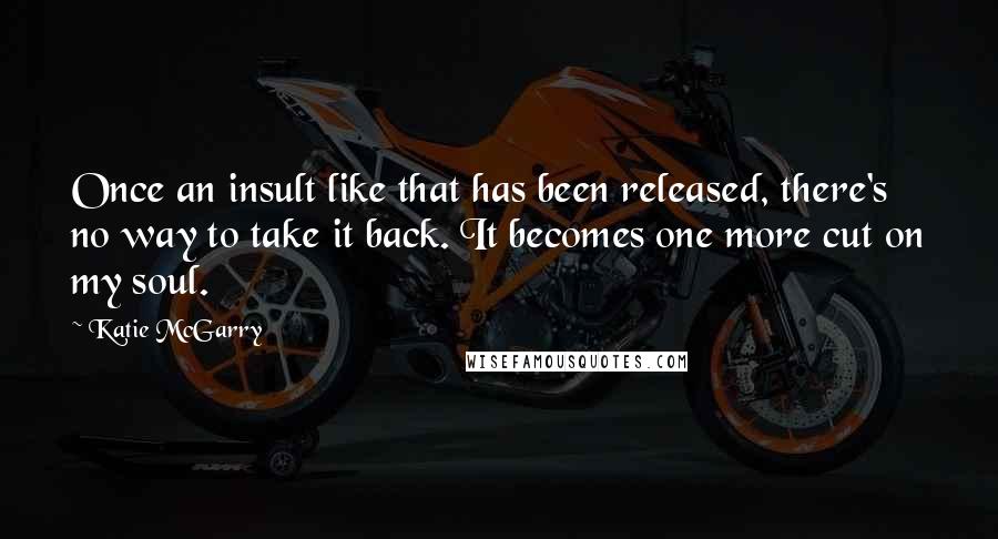 Katie McGarry Quotes: Once an insult like that has been released, there's no way to take it back. It becomes one more cut on my soul.