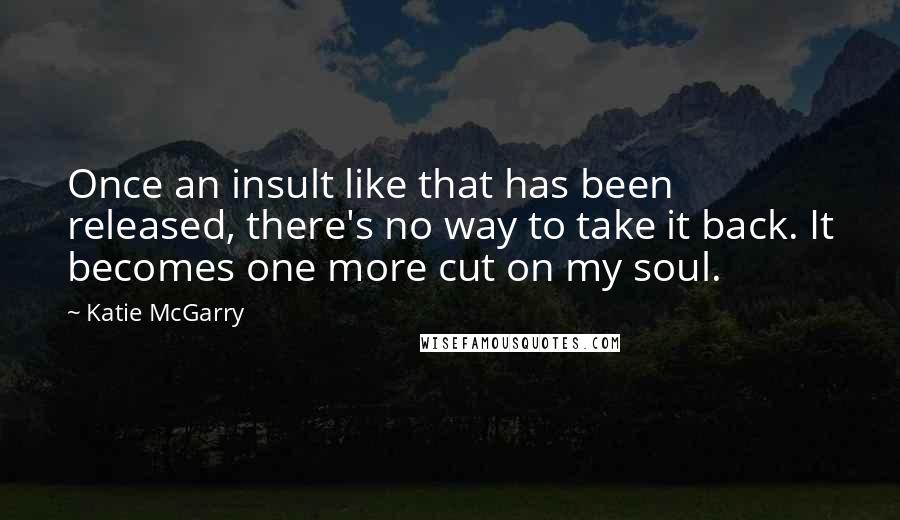 Katie McGarry Quotes: Once an insult like that has been released, there's no way to take it back. It becomes one more cut on my soul.