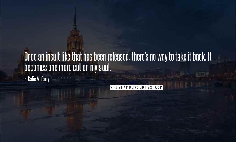 Katie McGarry Quotes: Once an insult like that has been released, there's no way to take it back. It becomes one more cut on my soul.