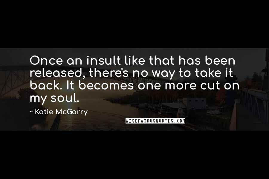 Katie McGarry Quotes: Once an insult like that has been released, there's no way to take it back. It becomes one more cut on my soul.
