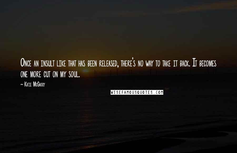 Katie McGarry Quotes: Once an insult like that has been released, there's no way to take it back. It becomes one more cut on my soul.