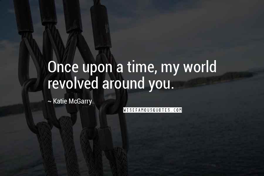Katie McGarry Quotes: Once upon a time, my world revolved around you.