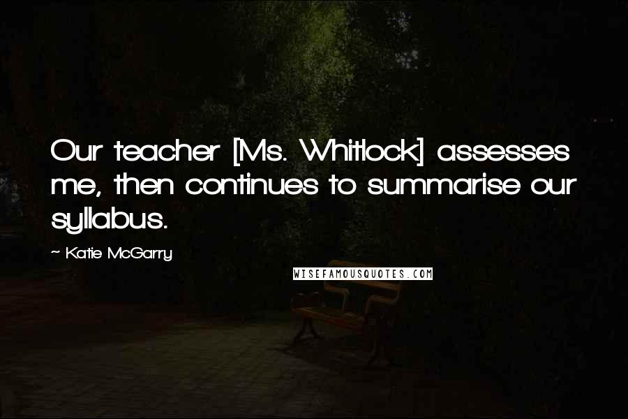 Katie McGarry Quotes: Our teacher [Ms. Whitlock] assesses me, then continues to summarise our syllabus.