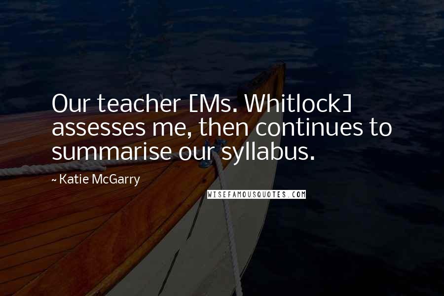 Katie McGarry Quotes: Our teacher [Ms. Whitlock] assesses me, then continues to summarise our syllabus.