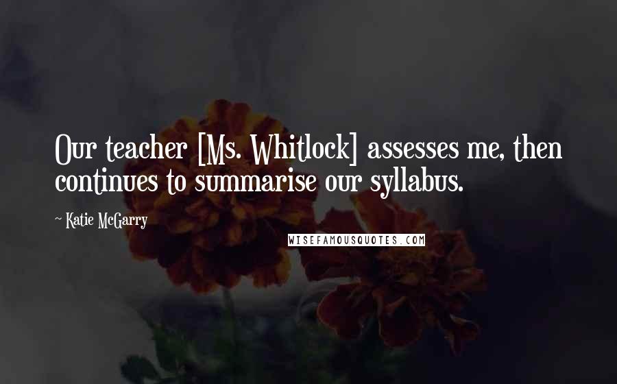 Katie McGarry Quotes: Our teacher [Ms. Whitlock] assesses me, then continues to summarise our syllabus.