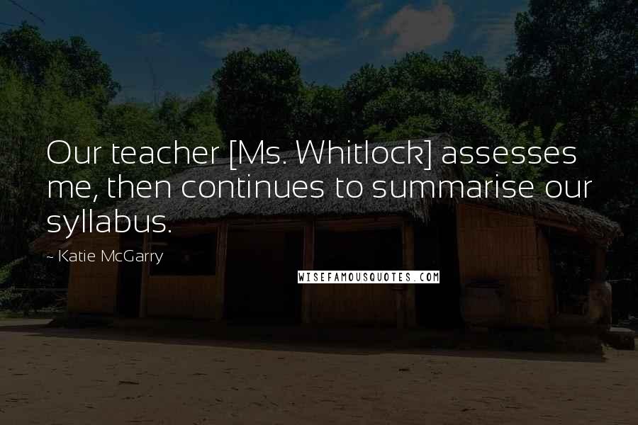 Katie McGarry Quotes: Our teacher [Ms. Whitlock] assesses me, then continues to summarise our syllabus.