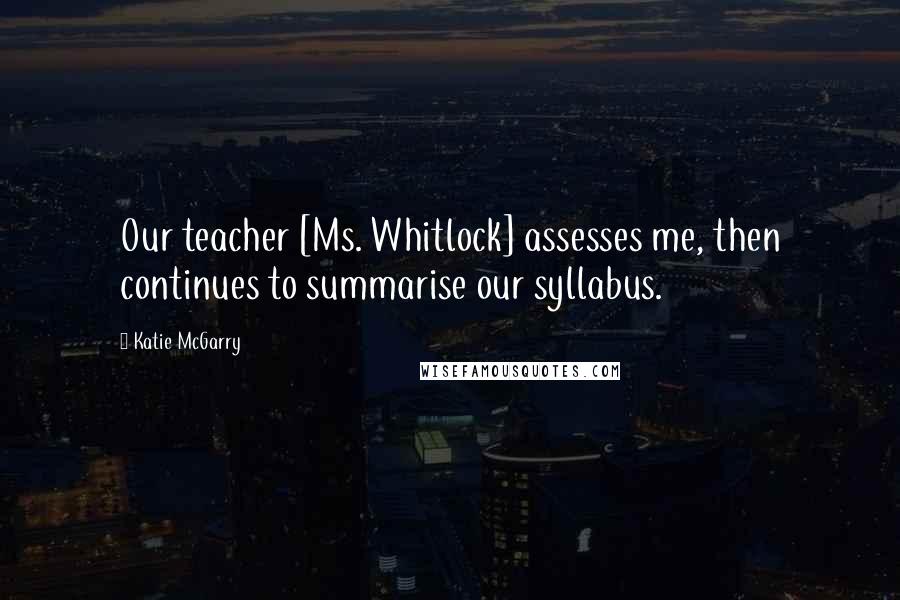 Katie McGarry Quotes: Our teacher [Ms. Whitlock] assesses me, then continues to summarise our syllabus.