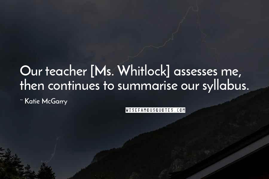 Katie McGarry Quotes: Our teacher [Ms. Whitlock] assesses me, then continues to summarise our syllabus.