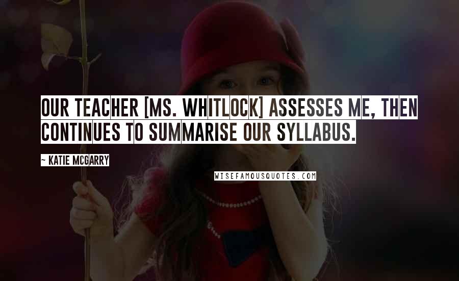 Katie McGarry Quotes: Our teacher [Ms. Whitlock] assesses me, then continues to summarise our syllabus.