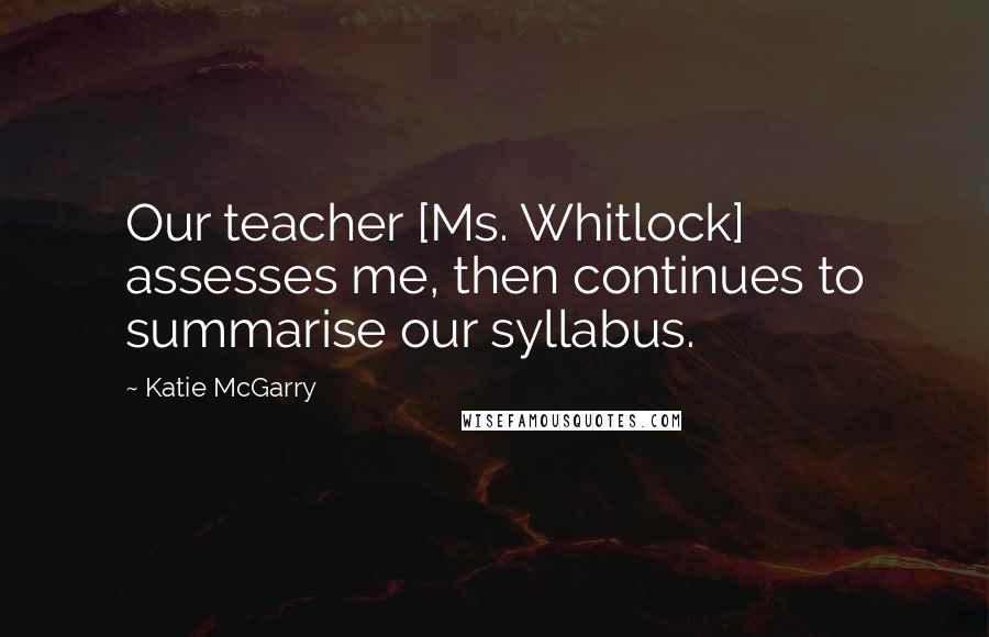 Katie McGarry Quotes: Our teacher [Ms. Whitlock] assesses me, then continues to summarise our syllabus.