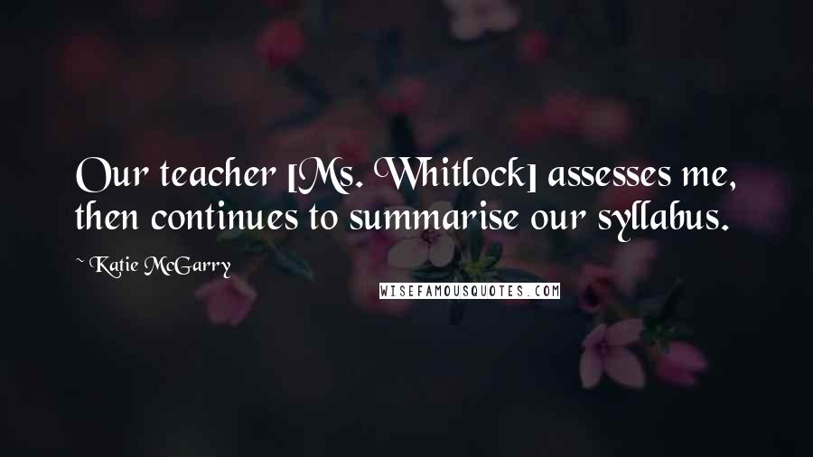 Katie McGarry Quotes: Our teacher [Ms. Whitlock] assesses me, then continues to summarise our syllabus.