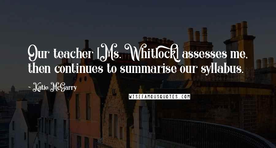 Katie McGarry Quotes: Our teacher [Ms. Whitlock] assesses me, then continues to summarise our syllabus.