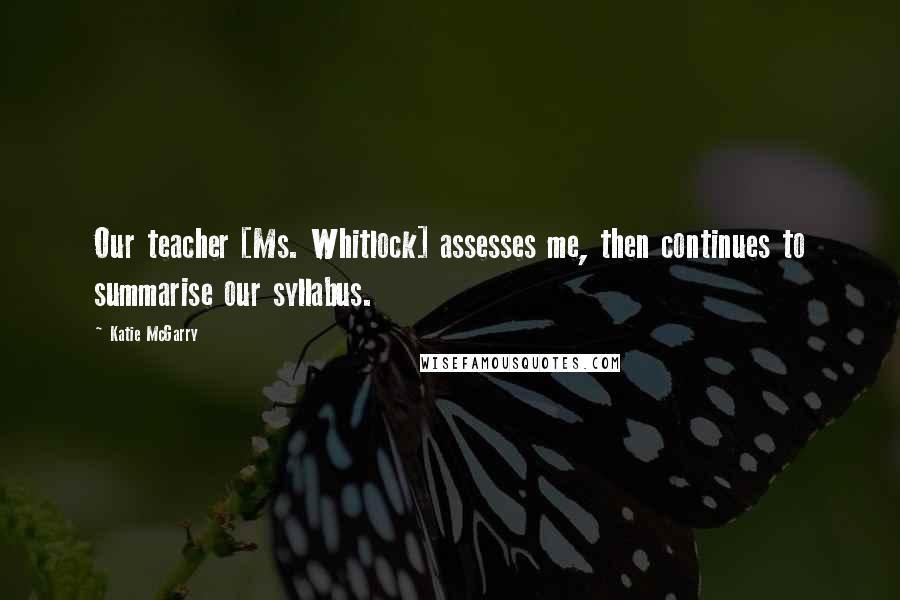 Katie McGarry Quotes: Our teacher [Ms. Whitlock] assesses me, then continues to summarise our syllabus.