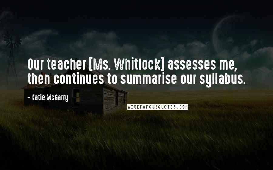 Katie McGarry Quotes: Our teacher [Ms. Whitlock] assesses me, then continues to summarise our syllabus.