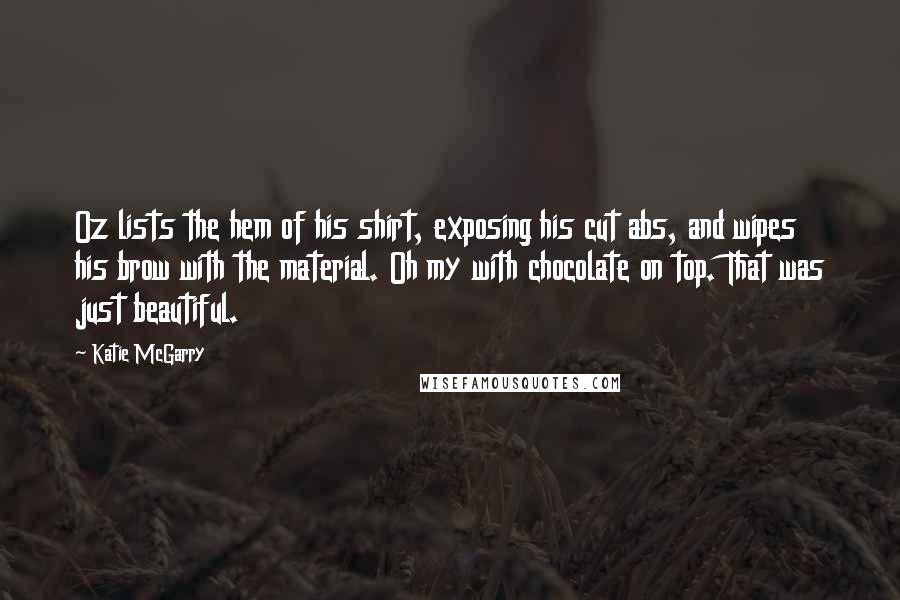 Katie McGarry Quotes: Oz lists the hem of his shirt, exposing his cut abs, and wipes his brow with the material. Oh my with chocolate on top. That was just beautiful.