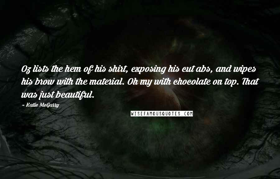 Katie McGarry Quotes: Oz lists the hem of his shirt, exposing his cut abs, and wipes his brow with the material. Oh my with chocolate on top. That was just beautiful.