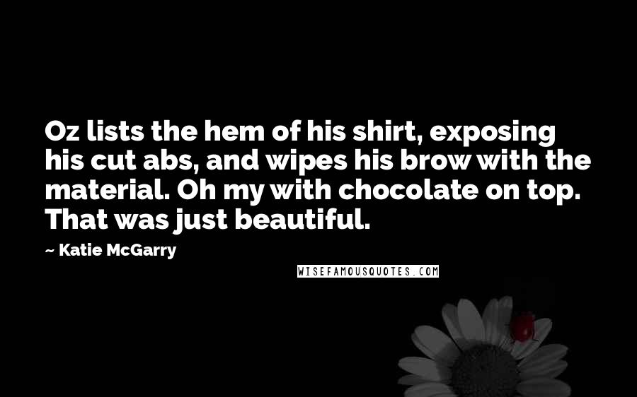 Katie McGarry Quotes: Oz lists the hem of his shirt, exposing his cut abs, and wipes his brow with the material. Oh my with chocolate on top. That was just beautiful.