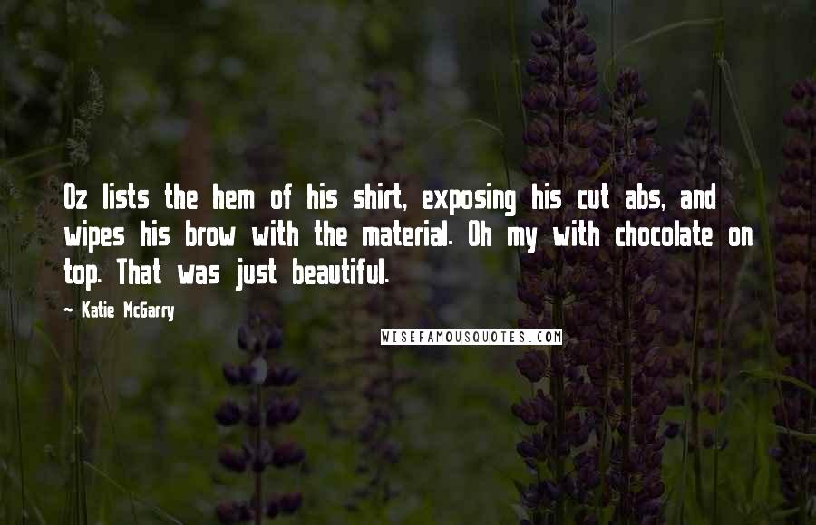 Katie McGarry Quotes: Oz lists the hem of his shirt, exposing his cut abs, and wipes his brow with the material. Oh my with chocolate on top. That was just beautiful.