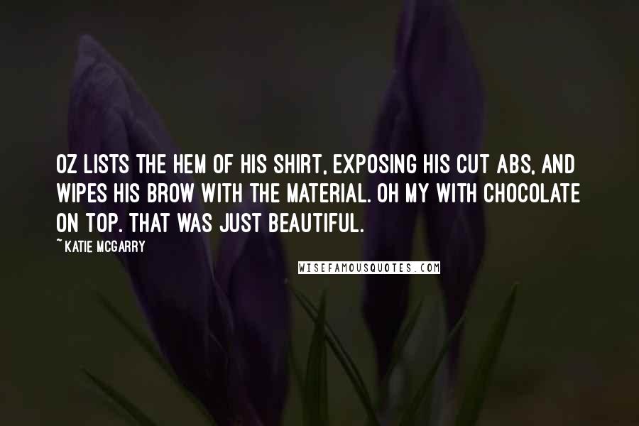 Katie McGarry Quotes: Oz lists the hem of his shirt, exposing his cut abs, and wipes his brow with the material. Oh my with chocolate on top. That was just beautiful.