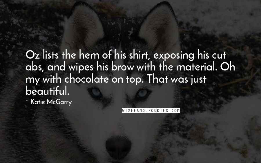 Katie McGarry Quotes: Oz lists the hem of his shirt, exposing his cut abs, and wipes his brow with the material. Oh my with chocolate on top. That was just beautiful.