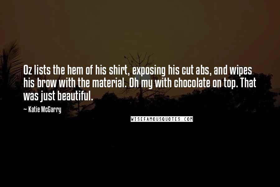 Katie McGarry Quotes: Oz lists the hem of his shirt, exposing his cut abs, and wipes his brow with the material. Oh my with chocolate on top. That was just beautiful.