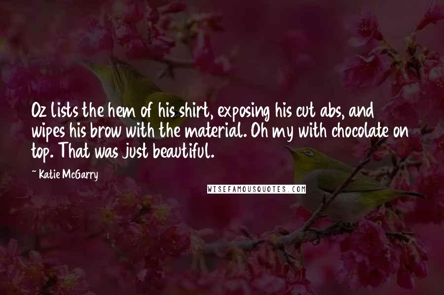 Katie McGarry Quotes: Oz lists the hem of his shirt, exposing his cut abs, and wipes his brow with the material. Oh my with chocolate on top. That was just beautiful.