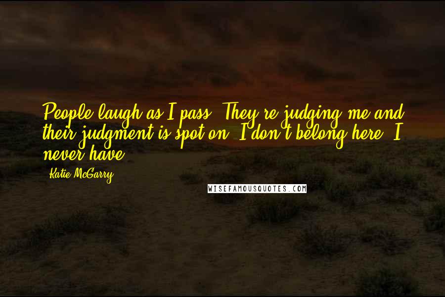 Katie McGarry Quotes: People laugh as I pass. They're judging me and their judgment is spot on. I don't belong here. I never have.