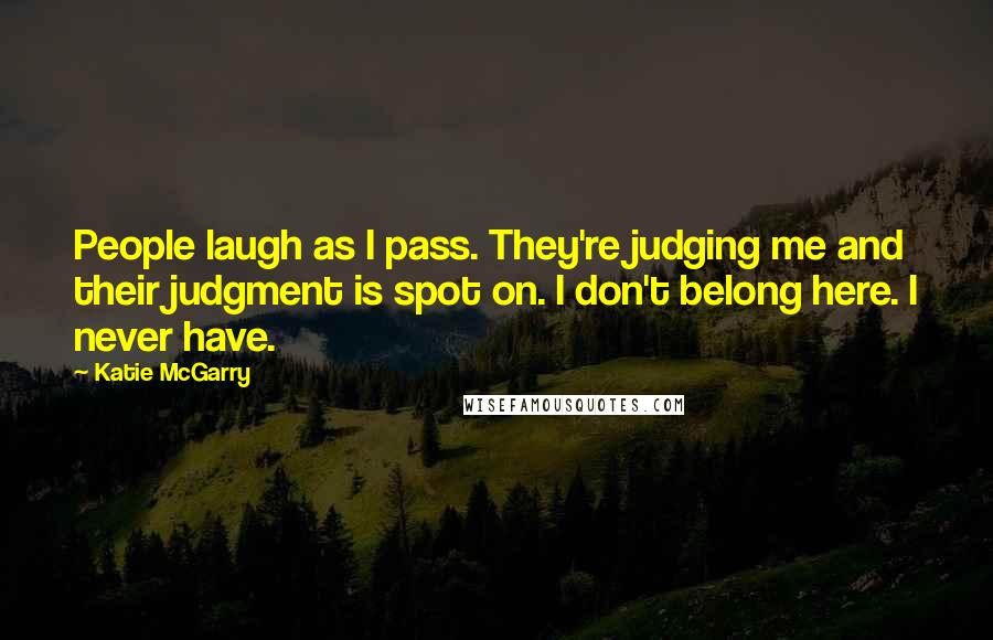 Katie McGarry Quotes: People laugh as I pass. They're judging me and their judgment is spot on. I don't belong here. I never have.