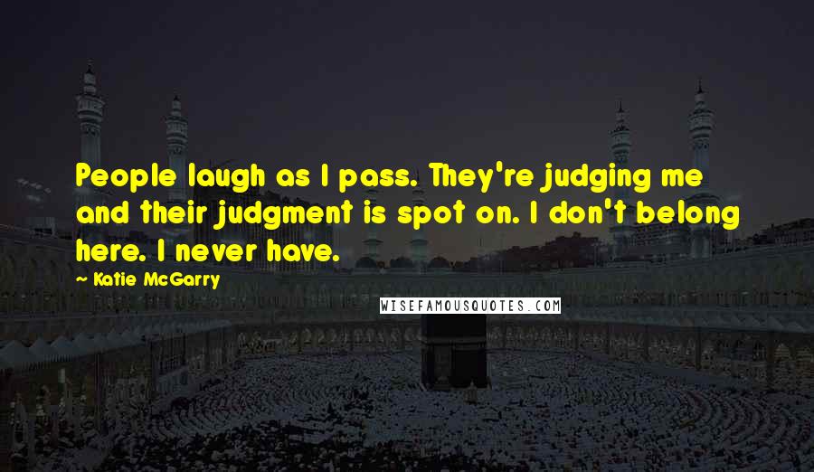 Katie McGarry Quotes: People laugh as I pass. They're judging me and their judgment is spot on. I don't belong here. I never have.