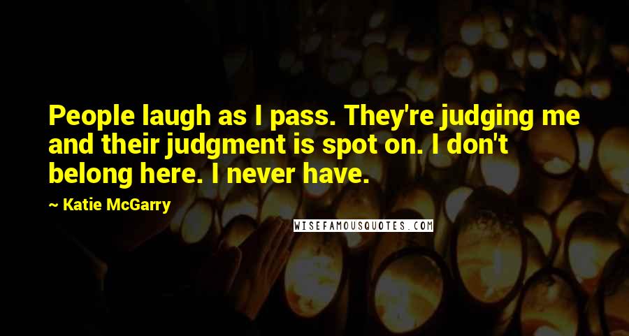 Katie McGarry Quotes: People laugh as I pass. They're judging me and their judgment is spot on. I don't belong here. I never have.