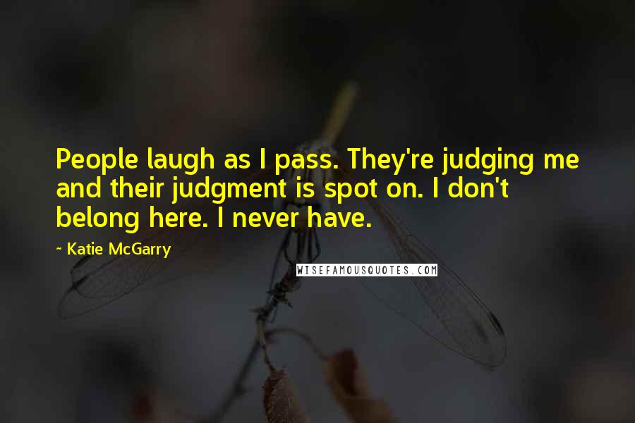 Katie McGarry Quotes: People laugh as I pass. They're judging me and their judgment is spot on. I don't belong here. I never have.