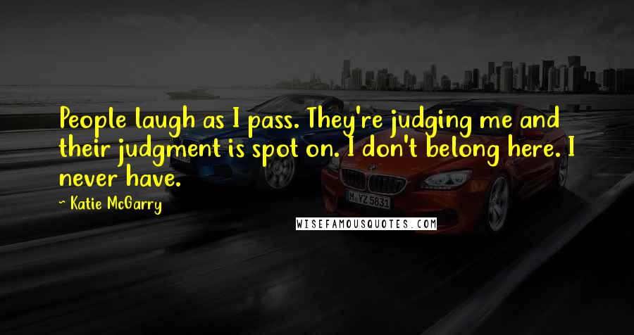 Katie McGarry Quotes: People laugh as I pass. They're judging me and their judgment is spot on. I don't belong here. I never have.