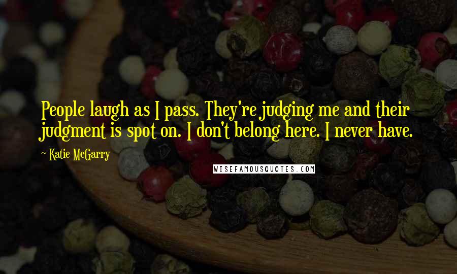 Katie McGarry Quotes: People laugh as I pass. They're judging me and their judgment is spot on. I don't belong here. I never have.