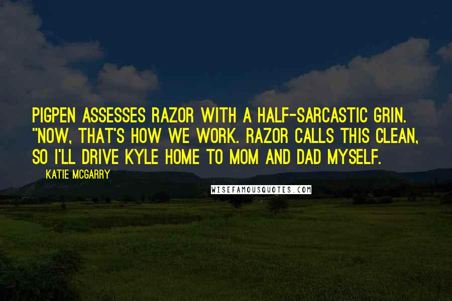 Katie McGarry Quotes: Pigpen assesses Razor with a half-sarcastic grin. "Now, that's how we work. Razor calls this clean, so I'll drive Kyle home to Mom and Dad myself.