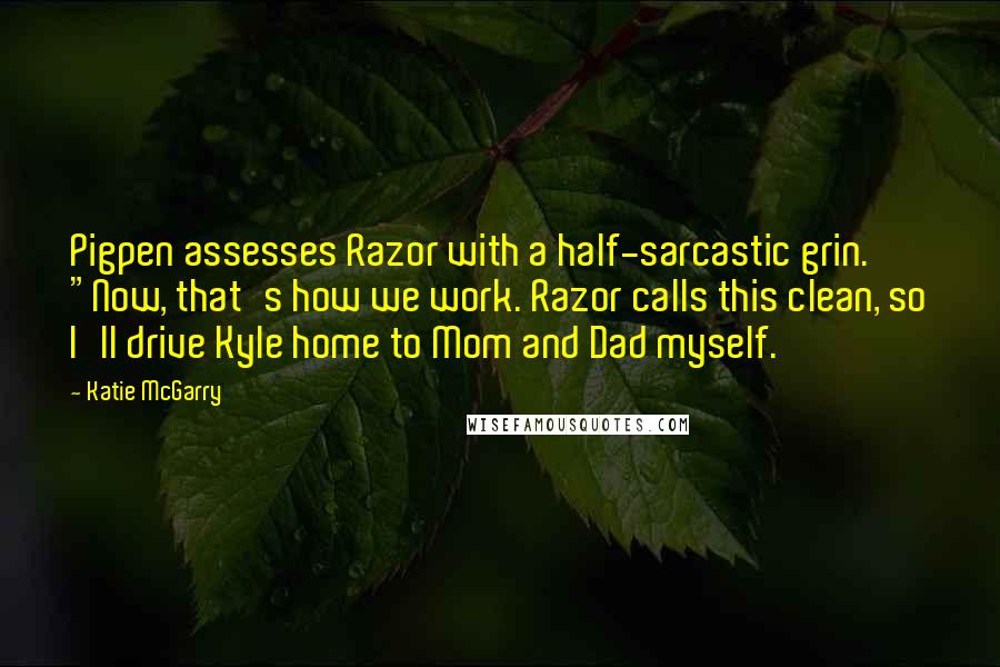 Katie McGarry Quotes: Pigpen assesses Razor with a half-sarcastic grin. "Now, that's how we work. Razor calls this clean, so I'll drive Kyle home to Mom and Dad myself.