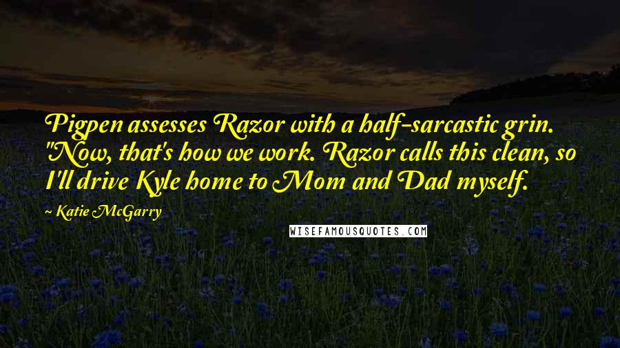 Katie McGarry Quotes: Pigpen assesses Razor with a half-sarcastic grin. "Now, that's how we work. Razor calls this clean, so I'll drive Kyle home to Mom and Dad myself.