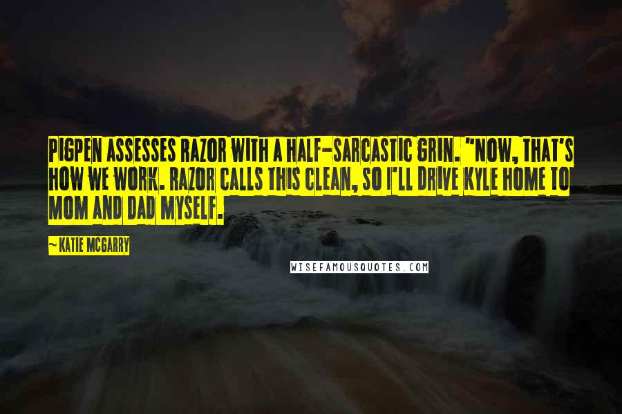 Katie McGarry Quotes: Pigpen assesses Razor with a half-sarcastic grin. "Now, that's how we work. Razor calls this clean, so I'll drive Kyle home to Mom and Dad myself.