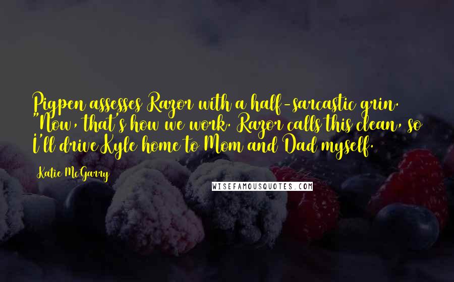 Katie McGarry Quotes: Pigpen assesses Razor with a half-sarcastic grin. "Now, that's how we work. Razor calls this clean, so I'll drive Kyle home to Mom and Dad myself.